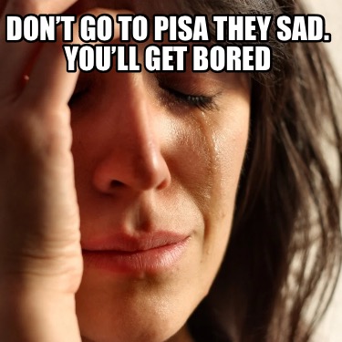 dont-go-to-pisa-they-sad.-youll-get-bored