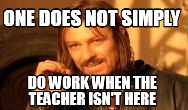 one-does-not-simply-do-work-when-the-teacher-isnt-here