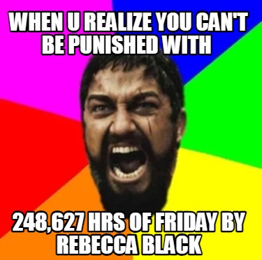 when-u-realize-you-cant-be-punished-with-248627-hrs-of-friday-by-rebecca-black