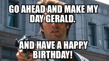 go-ahead-and-make-my-day-gerald.-and-have-a-happy-birthday