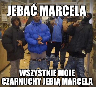 jeba-marcela-wszystkie-moje-czarnuchy-jebi-marcela