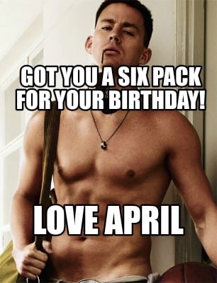 got-you-a-six-pack-for-your-birthday-love-april