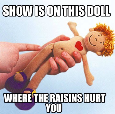 show-is-on-this-doll-where-the-raisins-hurt-you