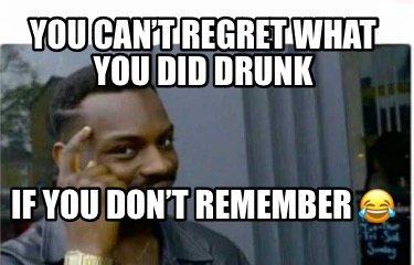 you-cant-regret-what-you-did-drunk-if-you-dont-remember-