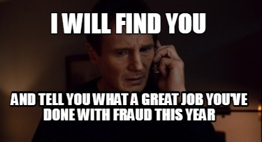i-will-find-you-and-tell-you-what-a-great-job-youve-done-with-fraud-this-year