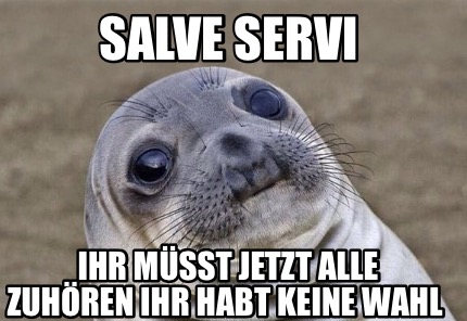 salve-servi-ihr-msst-jetzt-alle-zuhren-ihr-habt-keine-wahl