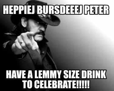 heppiej-bursdeeej-peter-have-a-lemmy-size-drink-to-celebrate
