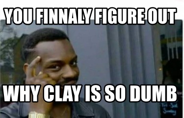 you-finnaly-figure-out-why-clay-is-so-dumb
