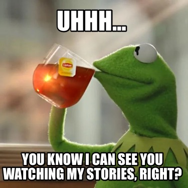 uhhh-you-know-i-can-see-you-watching-my-stories-right