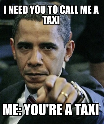 i-need-you-to-call-me-a-taxi-me-youre-a-taxi