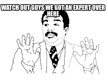 watch-out-guys-we-got-an-expert-over-here