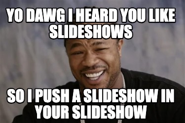 yo-dawg-i-heard-you-like-slideshows-so-i-push-a-slideshow-in-your-slideshow