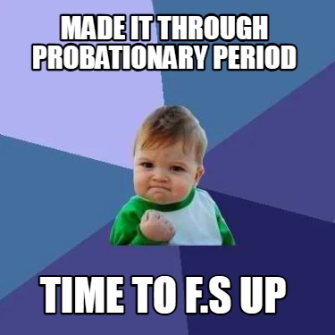 made-it-through-probationary-period-time-to-f.s-up