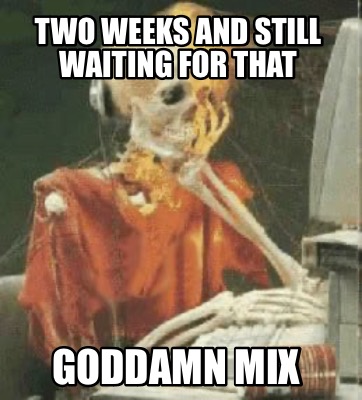 two-weeks-and-still-waiting-for-that-goddamn-mix