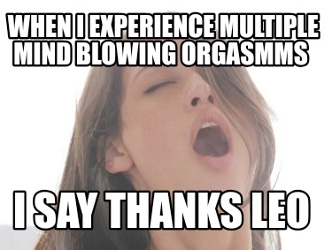 when-i-experience-multiple-mind-blowing-orgasmms-i-say-thanks-leo