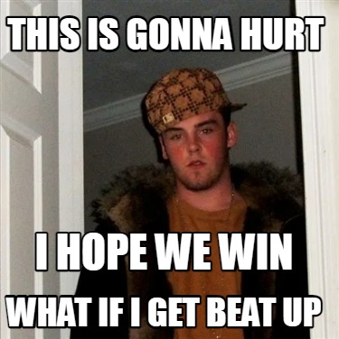 this-is-gonna-hurt-what-if-i-get-beat-up-i-hope-we-win