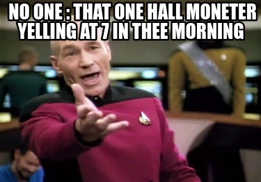 no-one-that-one-hall-moneter-yelling-at-7-in-thee-morning