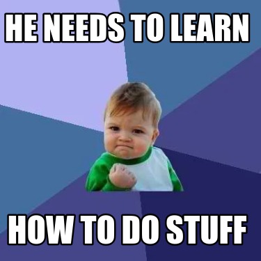 he-needs-to-learn-how-to-do-stuff