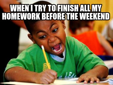 when-i-try-to-finish-all-my-homework-before-the-weekend
