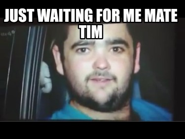 just-waiting-for-me-mate-tim