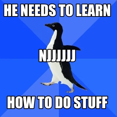 he-needs-to-learn-how-to-do-stuff-njjjjjj