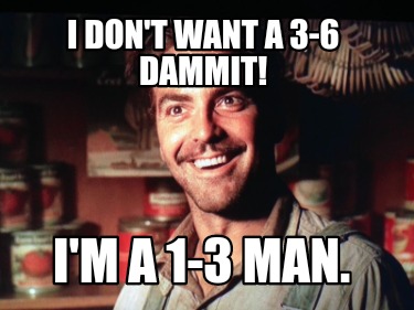 i-dont-want-a-3-6-dammit-im-a-1-3-man
