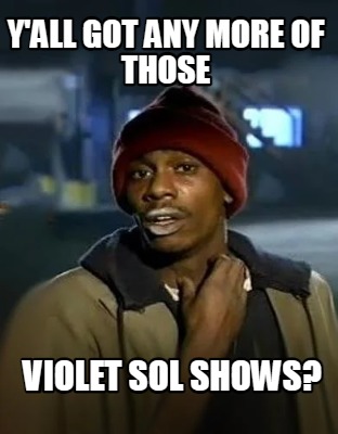 yall-got-any-more-of-those-violet-sol-shows