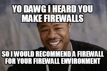 yo-dawg-i-heard-you-make-firewalls-so-i-would-recommend-a-firewall-for-your-fire