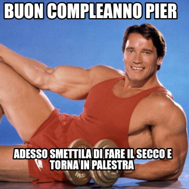 buon-compleanno-pier-adesso-smettila-di-fare-il-secco-e-torna-in-palestra