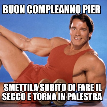 buon-compleanno-pier-smettila-subito-di-fare-il-secco-e-torna-in-palestra