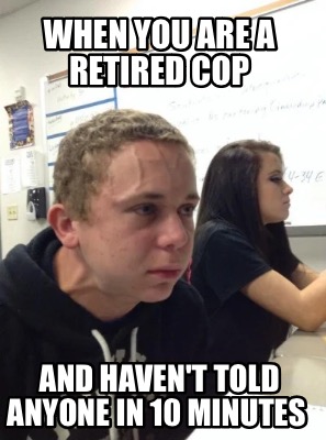 when-you-are-a-retired-cop-and-havent-told-anyone-in-10-minutes