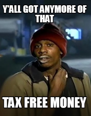 yall-got-anymore-of-that-tax-free-money