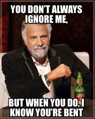 you-dont-always-ignore-me-but-when-you-do-i-know-youre-bent