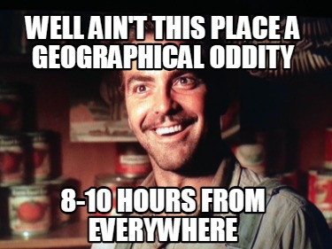 well-aint-this-place-a-geographical-oddity-8-10-hours-from-everywhere