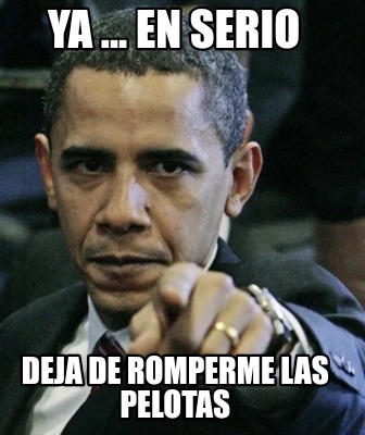 ya-...-en-serio-deja-de-romperme-las-pelotas