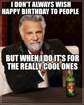 i-dont-always-wish-happy-birthday-to-people-but-when-i-do-its-for-the-really-coo