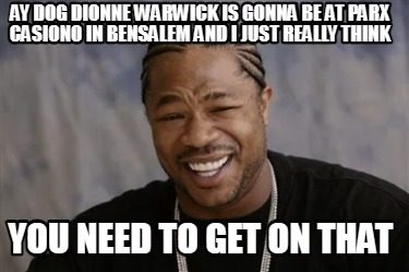 ay-dog-dionne-warwick-is-gonna-be-at-parx-casiono-in-bensalem-and-i-just-really-