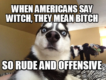 when-americans-say-witch-they-mean-bitch-so-rude-and-offensive