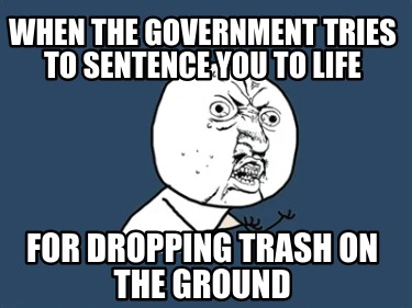 when-the-government-tries-to-sentence-you-to-life-for-dropping-trash-on-the-grou