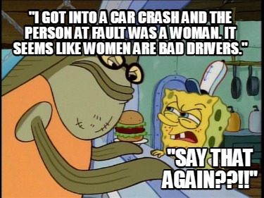 i-got-into-a-car-crash-and-the-person-at-fault-was-a-woman.-it-seems-like-women-