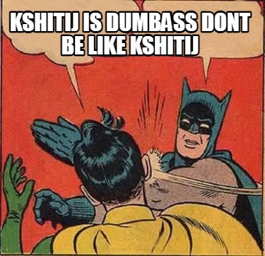 kshitij-is-dumbass-dont-be-like-kshitij