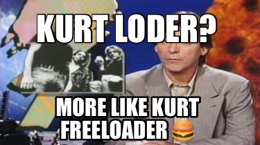 kurt-loder-more-like-kurt-freeloader-