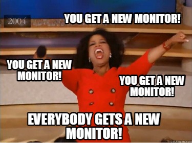 you-get-a-new-monitor-you-get-a-new-monitor-you-get-a-new-monitor-everybody-gets