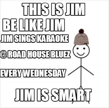 this-is-jim-jim-is-smart-be-like-jim-jim-sings-karaoke-road-house-bluez-every-we