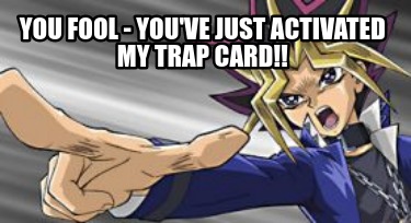 you-fool-youve-just-activated-my-trap-card