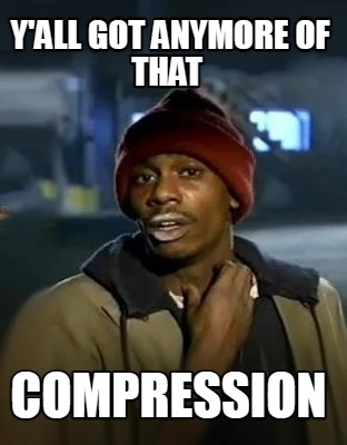 yall-got-anymore-of-that-compression