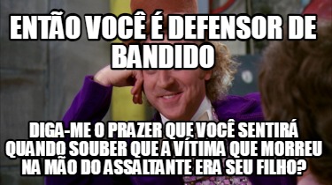 ento-voc-defensor-de-bandido-diga-me-o-prazer-que-voc-sentir-quando-souber-que-a