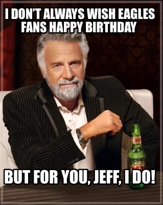 i-dont-always-wish-eagles-fans-happy-birthday-but-for-you-jeff-i-do