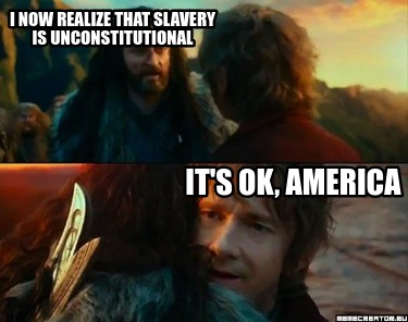 i-now-realize-that-slavery-is-unconstitutional-its-ok-america