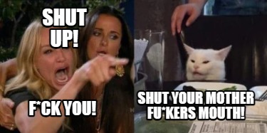 shut-your-mother-fukers-mouth-fck-you-shut-up